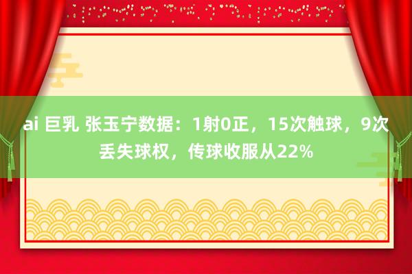 ai 巨乳 张玉宁数据：1射0正，15次触球，9次丢失球权，<a href=