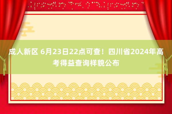 成人新区 6月23日22点可查！四川省2024年高考得益查询样貌公布