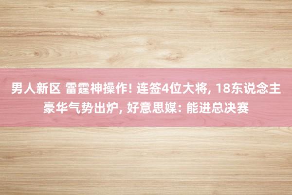 男人新区 雷霆神操作! 连签4位大将， 18东说念主豪华气势出炉， 好意思媒: 能进总决赛