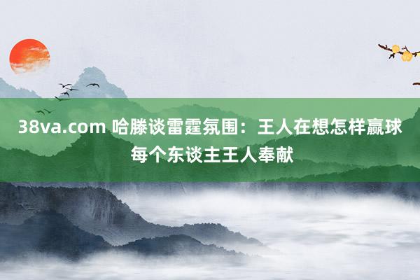 38va.com 哈滕谈雷霆氛围:王人在想怎样赢球 每个东谈主王人奉献