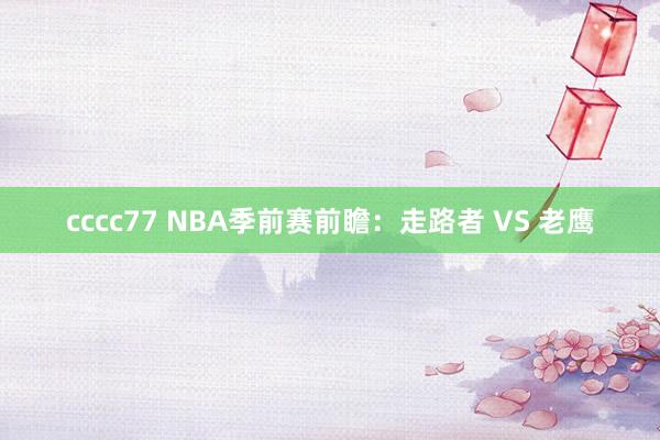 cccc77 NBA季前赛前瞻:走路者 VS 老鹰