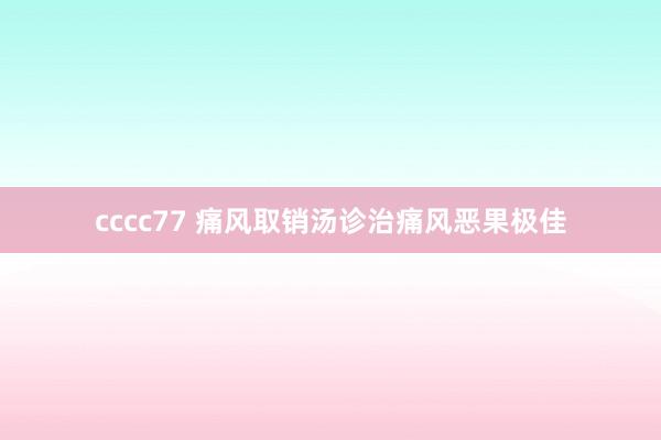 cccc77 痛风取销汤诊治痛风恶果极佳