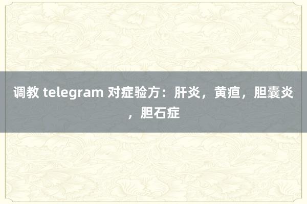 调教 telegram 对症验方：肝炎，黄疸，胆囊炎，胆石症
