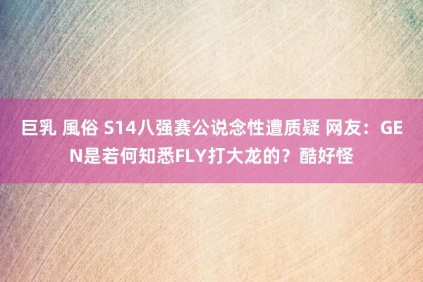 巨乳 風俗 S14八强赛公说念性遭质疑 网友：GEN是若何知悉FLY打大龙的？酷好怪