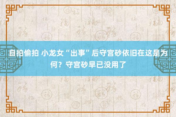 自拍偷拍 小龙女“出事”后守宫砂依旧在这是为何？守宫砂早已没用了