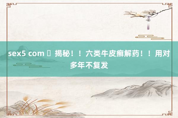 sex5 com 揭秘!!六类牛皮癣解药!!用对多年不复发