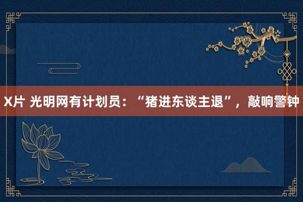 X片 光明网有计划员：“猪进东谈主退”，敲响警钟