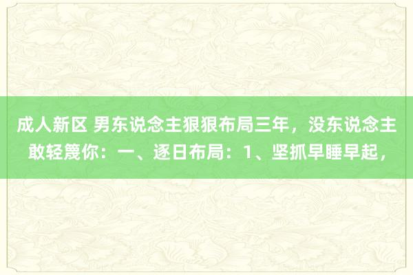 成人新区 男东说念主狠狠布局三年,没东说念主敢轻篾你:一、逐日布局:1、坚抓早睡早起,