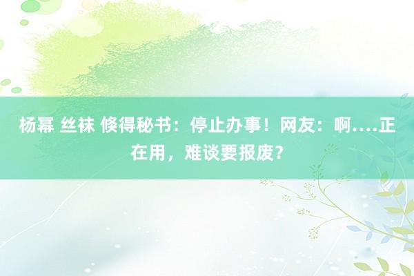 杨幂 丝袜 倏得秘书：停止办事！网友：啊….正在用，难谈要报废？