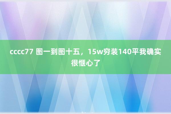 cccc77 图一到图十五,15w穷装140平我确实很惬心了