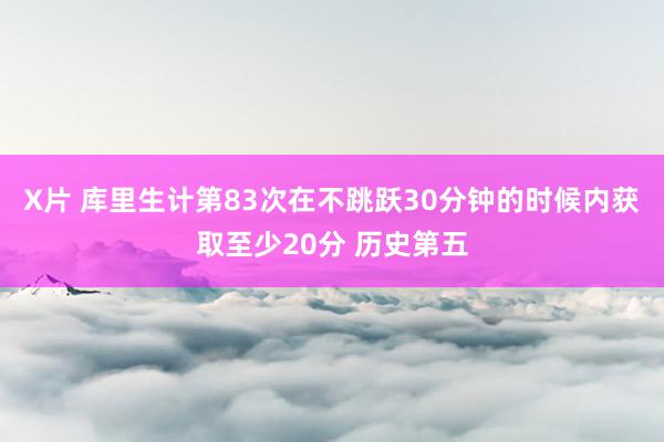 X片 库里生计第83次在不跳跃30分钟的时候内获取至少20分 历史第五
