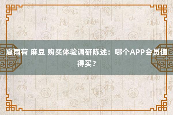 夏雨荷 麻豆 购买体验调研陈述：哪个APP会员值得买？