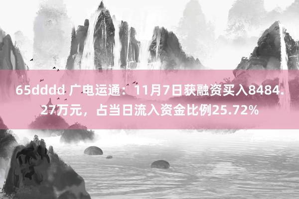 65dddd 广电运通：11月7日获融资买入8484.27万元，占当日流入资金比例25.72%