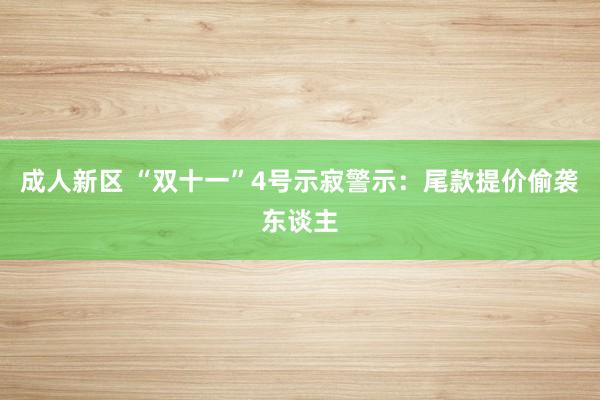 成人新区 “双十一”4号示寂警示：尾款提价偷袭东谈主