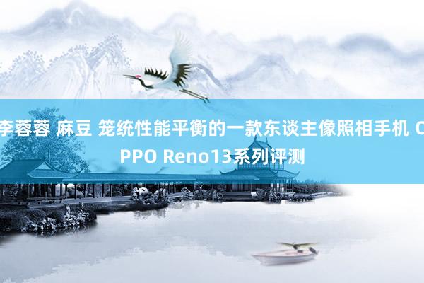李蓉蓉 麻豆 笼统性能平衡的一款东谈主像照相手机 OPPO Reno13系列评测