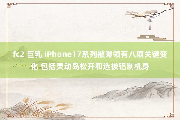 fc2 巨乳 iPhone17系列被曝领有八项关键变化 包括灵动岛松开和选拔铝制机身