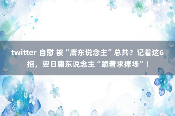 twitter 自慰 被“庸东说念主”总共？记着这6招，翌日庸东说念主“跪着求捧场”！