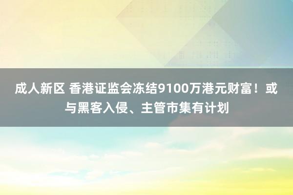 成人新区 香港证监会冻结9100万港元财富！或与黑客入侵、主管市集有计划
