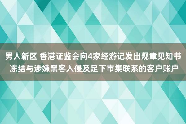 男人新区 香港证监会向4家经游记发出规章见知书 冻结与涉嫌黑客入侵及足下市集联系的客户账户