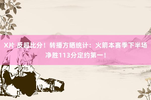 X片 反超比分！转播方晒统计：火箭本赛季下半场净胜113分定约第一！