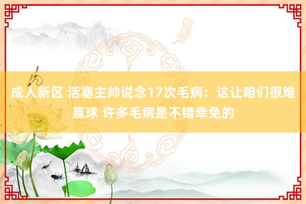 成人新区 活塞主帅说念17次毛病：这让咱们很难赢球 许多毛病是不错幸免的