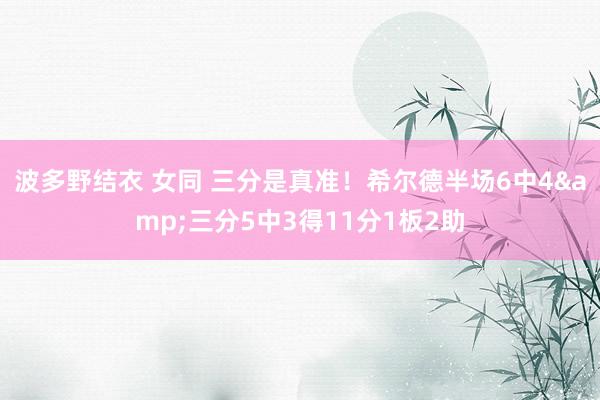波多野结衣 女同 三分是真准！希尔德半场6中4&三分5中3得11分1板2助