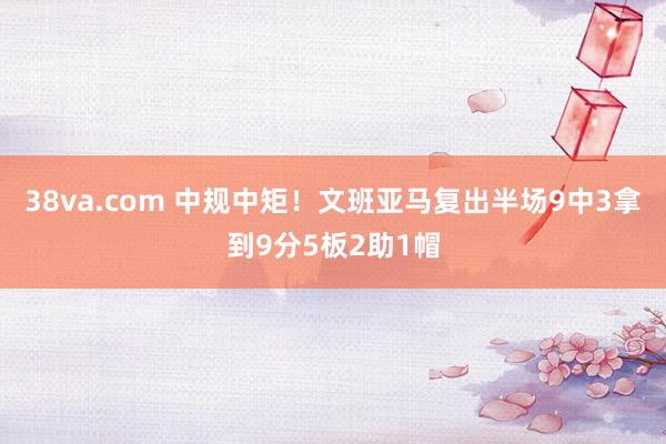 38va.com 中规中矩！文班亚马复出半场9中3拿到9分5板2助1帽