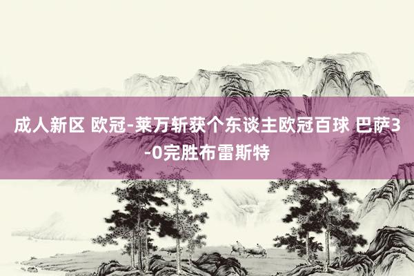 成人新区 欧冠-莱万斩获个东谈主欧冠百球 巴萨3-0完胜布雷斯特