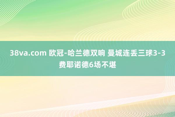 38va.com 欧冠-哈兰德双响 曼城连丢三球3-3费耶诺德6场不堪