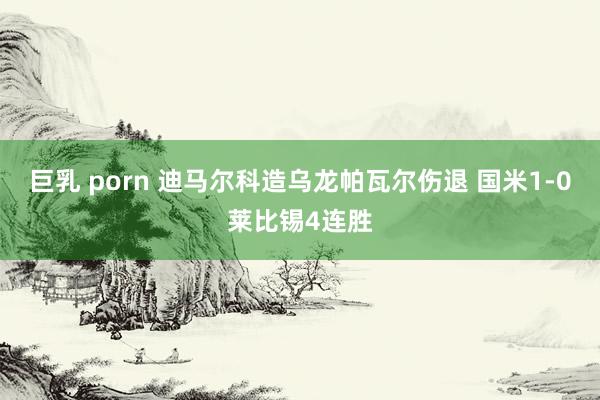 巨乳 porn 迪马尔科造乌龙帕瓦尔伤退 国米1-0莱比锡4连胜