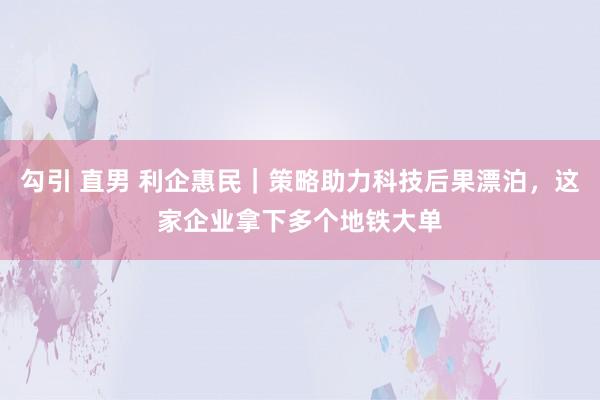 勾引 直男 利企惠民｜策略助力科技后果漂泊，这家企业拿下多个地铁大单