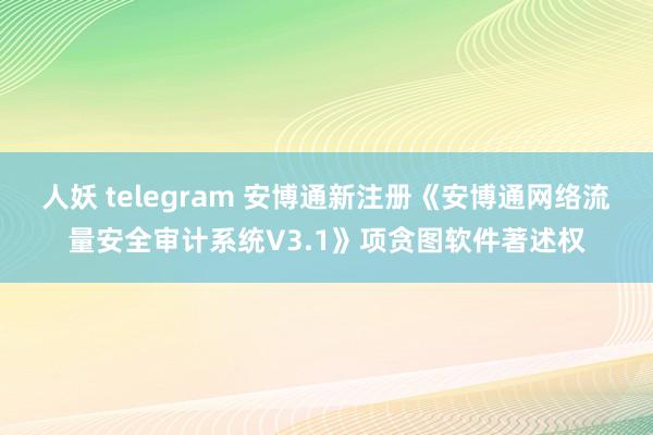 人妖 telegram 安博通新注册《安博通网络流量安全审计系统V3.1》项贪图软件著述权