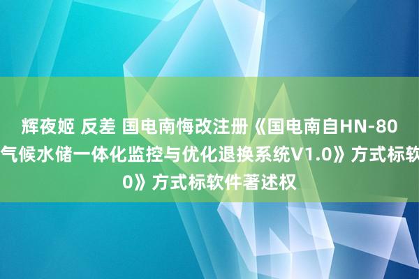 辉夜姬 反差 国电南悔改注册《国电南自HN-8000流域级气候水储一体化监控与优化退换系统V1.0》方式标软件著述权
