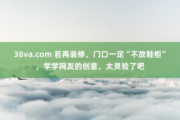 38va.com 若再装修，门口一定“不放鞋柜”，学学网友的创意，太灵验了吧