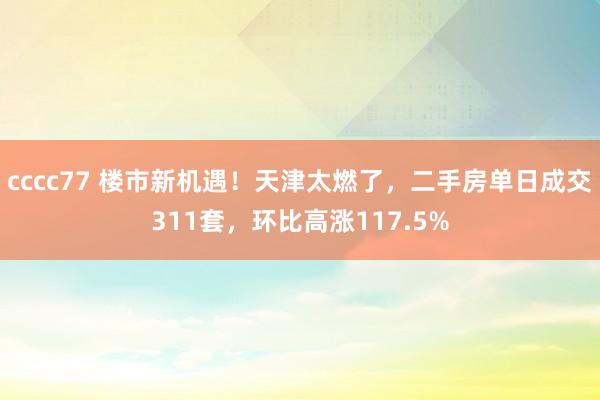 cccc77 楼市新机遇！天津太燃了，二手房单日成交311套，环比高涨117.5%