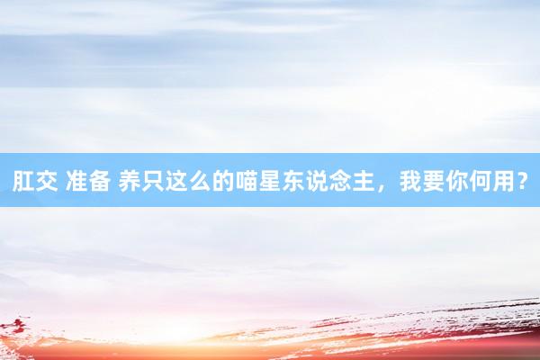 肛交 准备 养只这么的喵星东说念主，我要你何用？