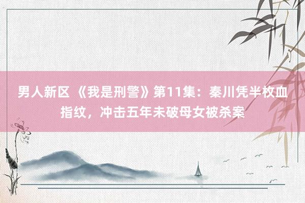 男人新区 《我是刑警》第11集：秦川凭半枚血指纹，冲击五年未破母女被杀案