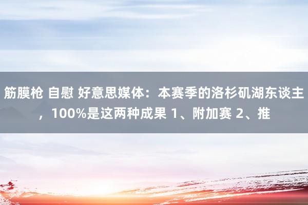 筋膜枪 自慰 好意思媒体：本赛季的洛杉矶湖东谈主，100%是这两种成果 1、附加赛 2、推