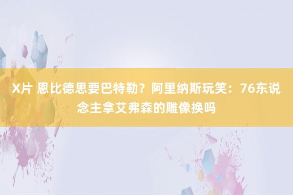 X片 恩比德思要巴特勒？阿里纳斯玩笑：76东说念主拿艾弗森的雕像换吗