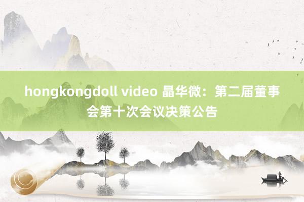 hongkongdoll video 晶华微：第二届董事会第十次会议决策公告