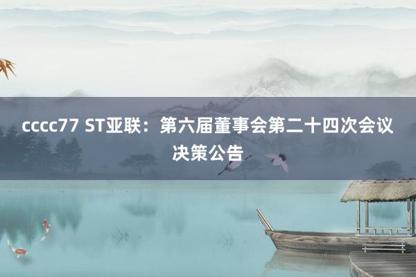 cccc77 ST亚联：第六届董事会第二十四次会议决策公告
