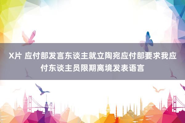X片 应付部发言东谈主就立陶宛应付部要求我应付东谈主员限期离境发表语言