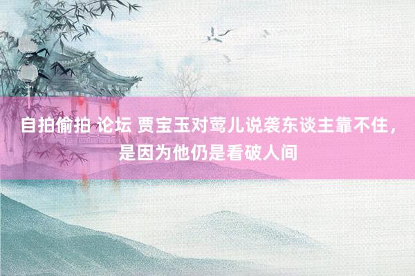 自拍偷拍 论坛 贾宝玉对莺儿说袭东谈主靠不住，是因为他仍是看破人间