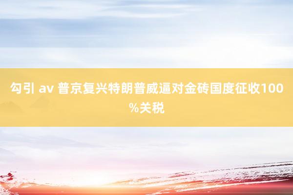勾引 av 普京复兴特朗普威逼对金砖国度征收100%关税