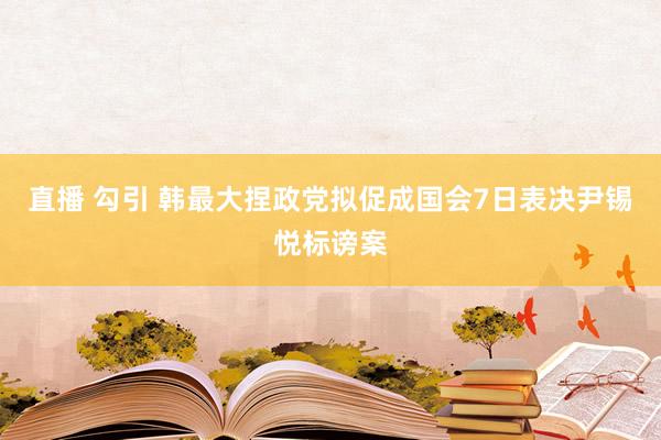 直播 勾引 韩最大捏政党拟促成国会7日表决尹锡悦标谤案