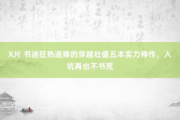 X片 书迷狂热追捧的穿越壮盛五本实力神作，入坑再也不书荒