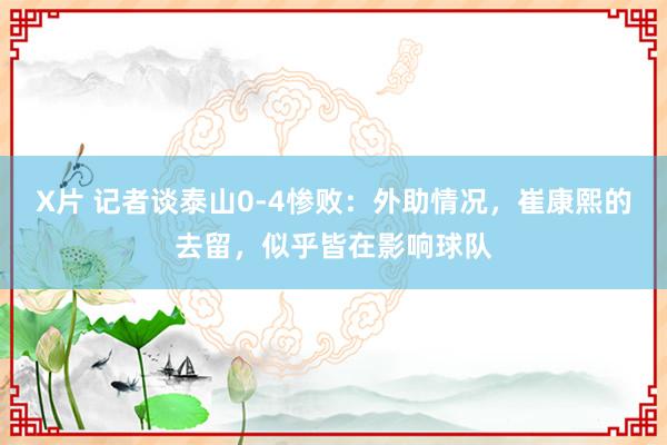 X片 记者谈泰山0-4惨败：外助情况，崔康熙的去留，似乎皆在影响球队