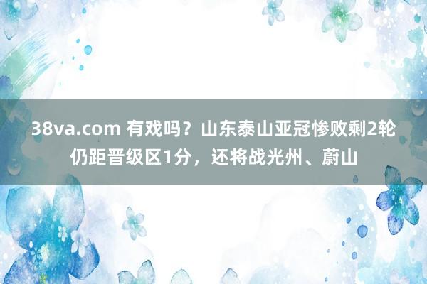 38va.com 有戏吗？山东泰山亚冠惨败剩2轮仍距晋级区1分，还将战光州、蔚山