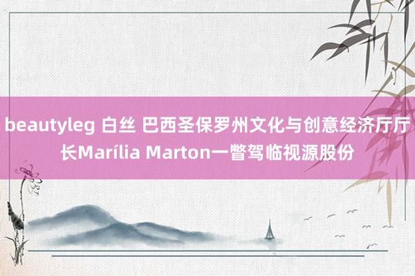 beautyleg 白丝 巴西圣保罗州文化与创意经济厅厅长Marília Marton一瞥驾临视源股份