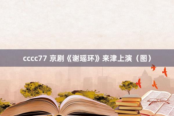 cccc77 京剧《谢瑶环》来津上演（图）